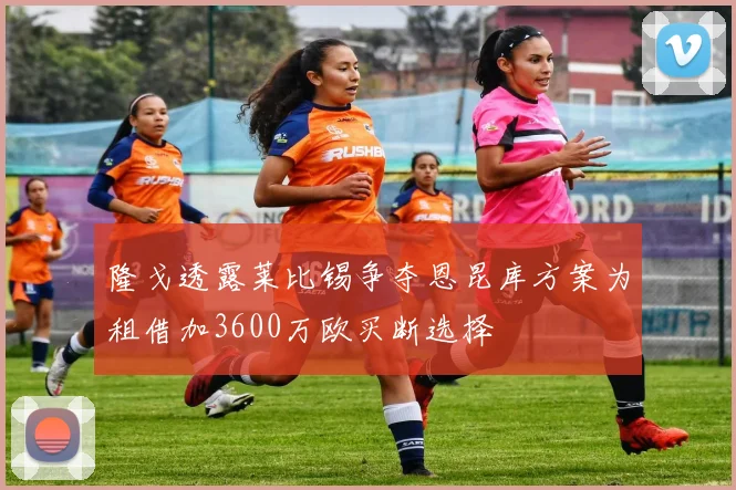 隆戈透露莱比锡争夺恩昆库方案为租借加3600万欧买断选择