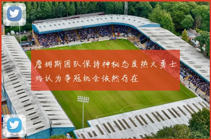 詹姆斯团队保持神秘态度热火勇士均认为争冠机会依然存在