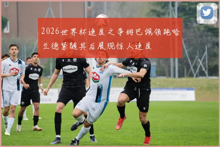 2026世界杯速度之争姆巴佩领跑哈兰德紧随其后展现惊人速度